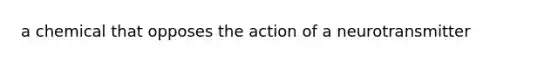 a chemical that opposes the action of a neurotransmitter