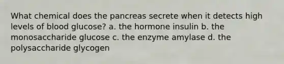 What chemical does the pancreas secrete when it detects high levels of blood glucose? a. the hormone insulin b. the monosaccharide glucose c. the enzyme amylase d. the polysaccharide glycogen