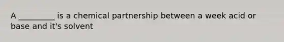 A _________ is a chemical partnership between a week acid or base and it's solvent