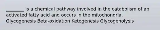 ________ is a chemical pathway involved in the catabolism of an activated fatty acid and occurs in the mitochondria. Glycogenesis Beta-oxidation Ketogenesis Glycogenolysis