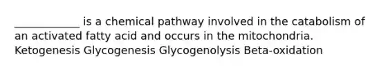 ____________ is a chemical pathway involved in the catabolism of an activated fatty acid and occurs in the mitochondria. Ketogenesis Glycogenesis Glycogenolysis Beta-oxidation