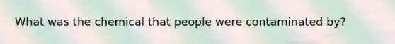 What was the chemical that people were contaminated by?