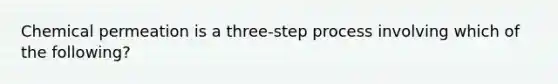 Chemical permeation is a three-step process involving which of the following?