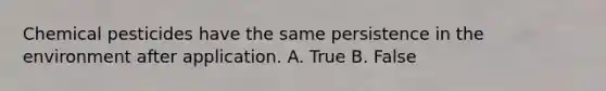 Chemical pesticides have the same persistence in the environment after application. A. True B. False
