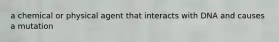 a chemical or physical agent that interacts with DNA and causes a mutation