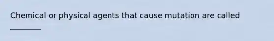 Chemical or physical agents that cause mutation are called ________