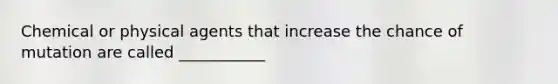 Chemical or physical agents that increase the chance of mutation are called ___________