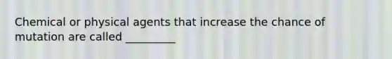 Chemical or physical agents that increase the chance of mutation are called _________