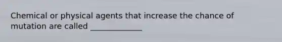 Chemical or physical agents that increase the chance of mutation are called _____________