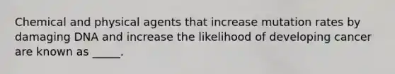 Chemical and physical agents that increase mutation rates by damaging DNA and increase the likelihood of developing cancer are known as _____.