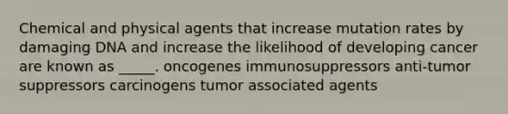 Chemical and physical agents that increase mutation rates by damaging DNA and increase the likelihood of developing cancer are known as _____. oncogenes immunosuppressors anti-tumor suppressors carcinogens tumor associated agents