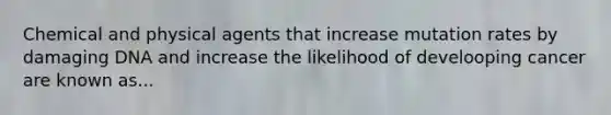Chemical and physical agents that increase mutation rates by damaging DNA and increase the likelihood of develooping cancer are known as...