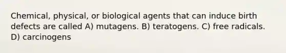 Chemical, physical, or biological agents that can induce birth defects are called A) mutagens. B) teratogens. C) free radicals. D) carcinogens