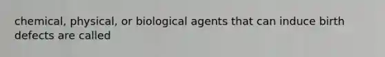 chemical, physical, or biological agents that can induce birth defects are called