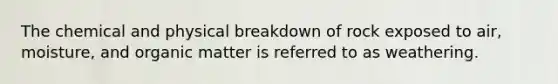 The chemical and physical breakdown of rock exposed to air, moisture, and organic matter is referred to as weathering.