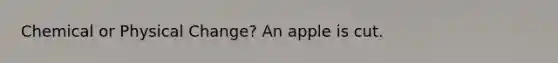 Chemical or Physical Change? An apple is cut.