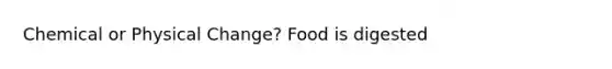 Chemical or Physical Change? Food is digested