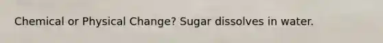 Chemical or Physical Change? Sugar dissolves in water.