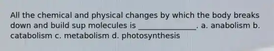 All the chemical and physical changes by which the body breaks down and build sup molecules is _______________. a. anabolism b. catabolism c. metabolism d. photosynthesis