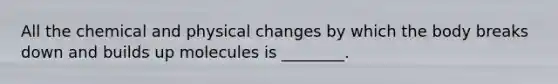 All the chemical and physical changes by which the body breaks down and builds up molecules is ________.