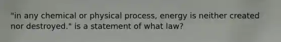 "in any chemical or physical process, energy is neither created nor destroyed." is a statement of what law?