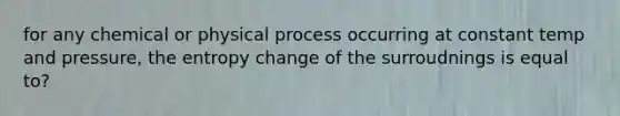 for any chemical or physical process occurring at constant temp and pressure, the entropy change of the surroudnings is equal to?