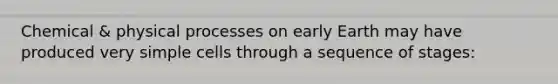 Chemical & physical processes on early Earth may have produced very simple cells through a sequence of stages: