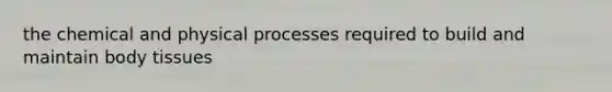the chemical and physical processes required to build and maintain body tissues