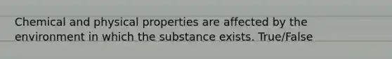 Chemical and physical properties are affected by the environment in which the substance exists. True/False