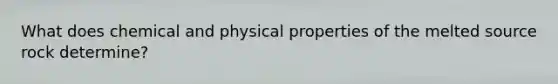 What does chemical and physical properties of the melted source rock determine?