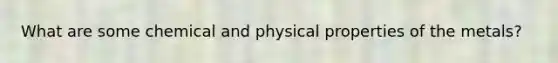 What are some chemical and physical properties of the metals?