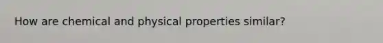 How are chemical and physical properties similar?