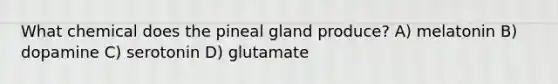 What chemical does the pineal gland produce? A) melatonin B) dopamine C) serotonin D) glutamate