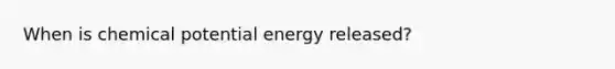 When is chemical potential energy released?