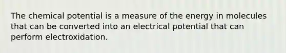 The chemical potential is a measure of the energy in molecules that can be converted into an electrical potential that can perform electroxidation.