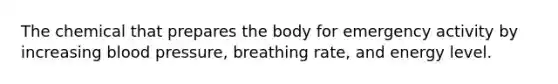 The chemical that prepares the body for emergency activity by increasing blood pressure, breathing rate, and energy level.