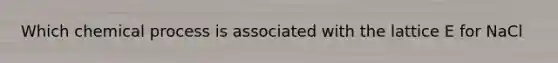 Which chemical process is associated with the lattice E for NaCl