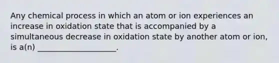 Any chemical process in which an atom or ion experiences an increase in oxidation state that is accompanied by a simultaneous decrease in oxidation state by another atom or ion, is a(n) ____________________.