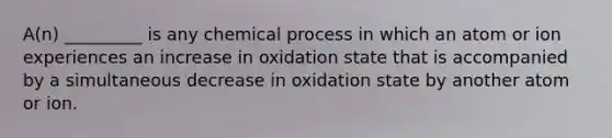 A(n) _________ is any chemical process in which an atom or ion experiences an increase in oxidation state that is accompanied by a simultaneous decrease in oxidation state by another atom or ion.