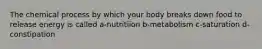 The chemical process by which your body breaks down food to release energy is called a-nutritiion b-metabolism c-saturation d-constipation