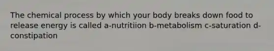 The chemical process by which your body breaks down food to release energy is called a-nutritiion b-metabolism c-saturation d-constipation