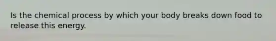 Is the chemical process by which your body breaks down food to release this energy.