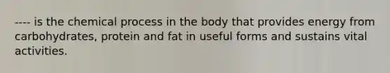 ---- is the chemical process in the body that provides energy from carbohydrates, protein and fat in useful forms and sustains vital activities.