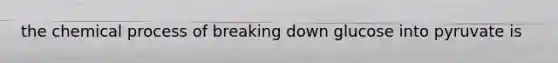 the chemical process of breaking down glucose into pyruvate is