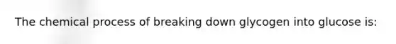 The chemical process of breaking down glycogen into glucose is: