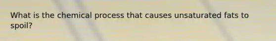 What is the chemical process that causes unsaturated fats to spoil?