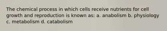 The chemical process in which cells receive nutrients for cell growth and reproduction is known as: a. anabolism b. physiology c. metabolism d. catabolism