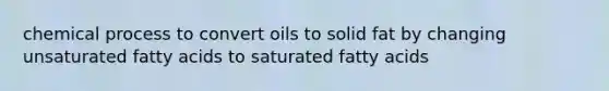 chemical process to convert oils to solid fat by changing unsaturated fatty acids to saturated fatty acids