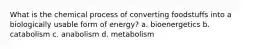 What is the chemical process of converting foodstuffs into a biologically usable form of energy? a. bioenergetics b. catabolism c. anabolism d. metabolism