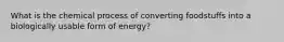 What is the chemical process of converting foodstuffs into a biologically usable form of energy?